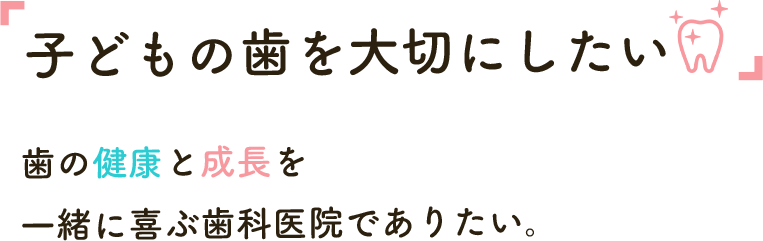 「子どもの歯を大切にしたい」 歯の健康と成長を一緒に喜ぶ歯科医院でありたい。