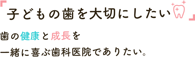 「子どもの歯を大切にしたい」 歯の健康と成長を一緒に喜ぶ歯科医院でありたい。